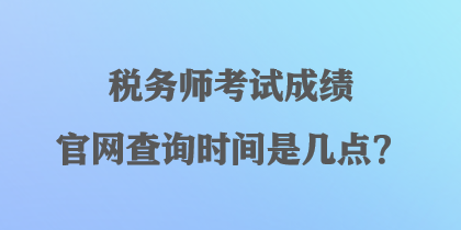 稅務(wù)師考試成績(jī)官網(wǎng)查詢時(shí)間是幾點(diǎn)？