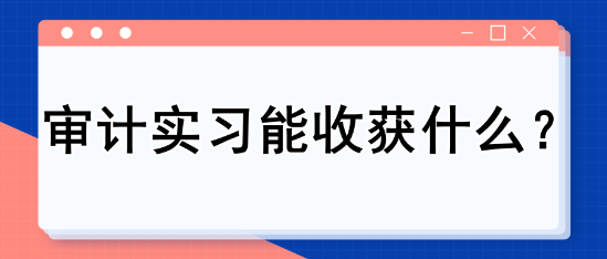 審計實習(xí)能收獲什么？