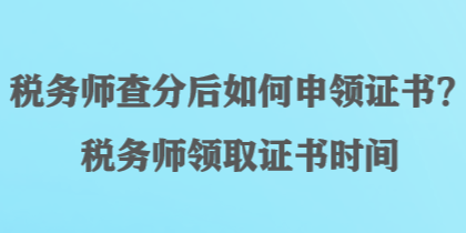 稅務(wù)師查分后如何申領(lǐng)證書？稅務(wù)師領(lǐng)取證書時(shí)間