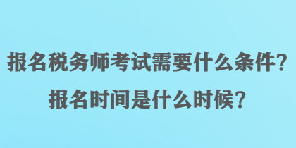 報(bào)名稅務(wù)師考試需要什么條件？報(bào)名時(shí)間是什么時(shí)候？