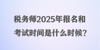 稅務(wù)師2025年報(bào)名和考試時(shí)間是什么時(shí)候？