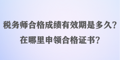 稅務(wù)師合格成績有效期是多久？在哪里申領(lǐng)合格證書？