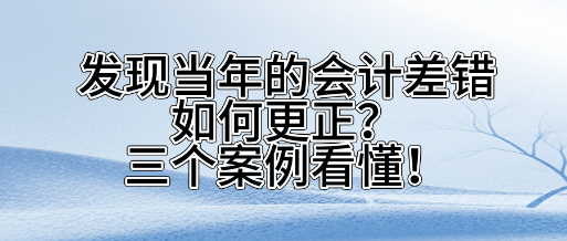 發(fā)現(xiàn)當(dāng)年的會(huì)計(jì)差錯(cuò)如何更正？三個(gè)案看懂！