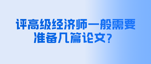 評高級經(jīng)濟師一般需要準(zhǔn)備幾篇論文？