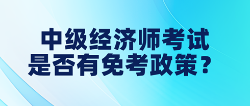 中級(jí)經(jīng)濟(jì)師考試是否有免考政策？