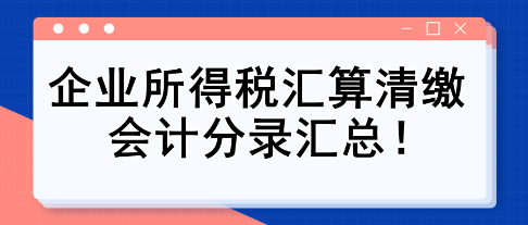 純干貨！企業(yè)所得稅匯算清繳會(huì)計(jì)分錄匯總！