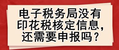 電子稅務(wù)局沒有印花稅核定信息，還需要申報嗎？