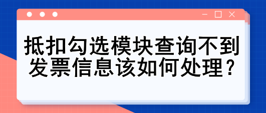 抵扣勾選模塊查詢不到發(fā)票信息該如何處理？