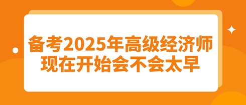 備考2025年高級(jí)經(jīng)濟(jì)師：現(xiàn)在開始會(huì)不會(huì)太早？