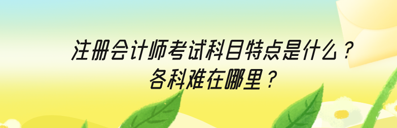 注冊會計師考試科目特點是什么？各科難在哪里？