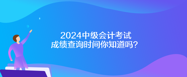 2024中級(jí)會(huì)計(jì)考試成績(jī)查詢時(shí)間你知道嗎？