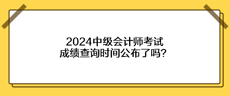 2024中級(jí)會(huì)計(jì)師考試成績(jī)查詢時(shí)間公布了嗎？