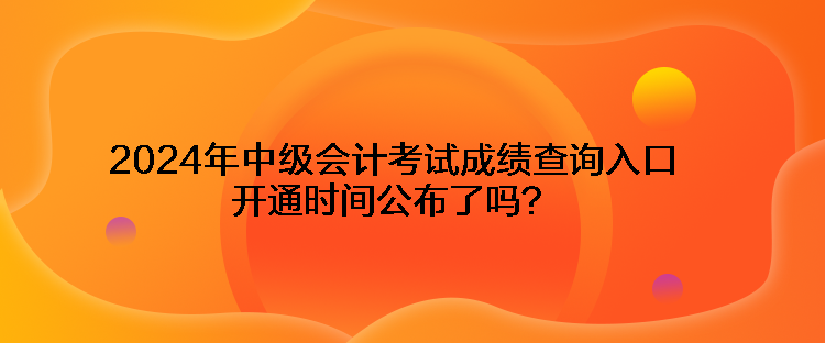 2024年中級(jí)會(huì)計(jì)考試成績(jī)查詢(xún)?nèi)肟陂_(kāi)通時(shí)間公布了嗎？