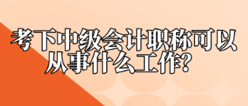 考下中級會計職稱可以從事什么工作？