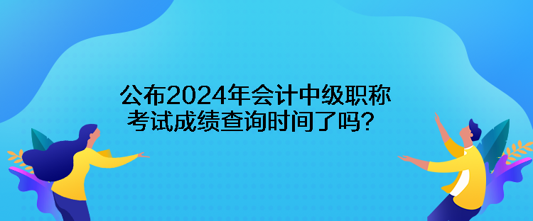 公布2024年會計中級職稱考試成績查詢時間了嗎？