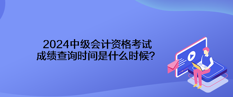 2024中級(jí)會(huì)計(jì)資格考試成績(jī)查詢時(shí)間是什么時(shí)候？