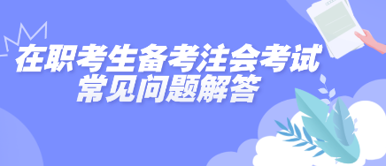 在職考生備考2025年注會考試常見問題解答