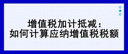 增值稅加計抵減：如何計算應(yīng)納增值稅稅額