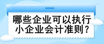 哪些企業(yè)可以執(zhí)行小企業(yè)會(huì)計(jì)準(zhǔn)則？