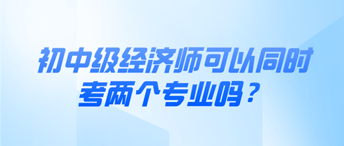 初中級(jí)經(jīng)濟(jì)師可以同時(shí)考兩個(gè)專(zhuān)業(yè)嗎？