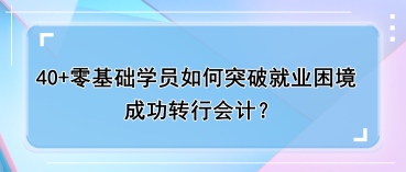 40+零基礎學員如何突破就業(yè)困境，成功轉(zhuǎn)行會計？