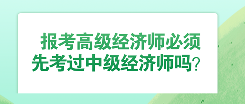 報(bào)考高級(jí)經(jīng)濟(jì)師必須先考過中級(jí)經(jīng)濟(jì)師嗎？