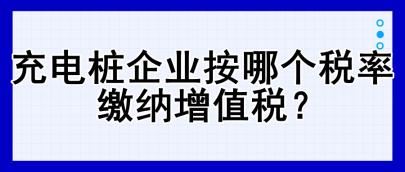 充電樁企業(yè)按哪個(gè)稅率繳納增值稅？