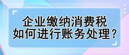 企業(yè)繳納消費(fèi)稅如何進(jìn)行賬務(wù)處理？