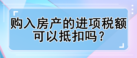 購入房產(chǎn)的進項稅額可以抵扣嗎？