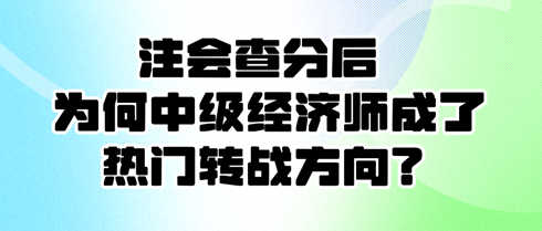 注會(huì)查分后 為何中級(jí)經(jīng)濟(jì)師成了熱門轉(zhuǎn)戰(zhàn)方向？