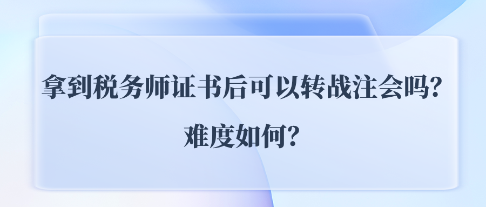 拿到稅務(wù)師證書后可以轉(zhuǎn)戰(zhàn)注會(huì)CPA嗎？難度如何？