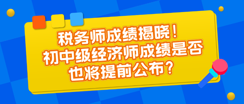 稅務(wù)師成績(jī)揭曉！初中級(jí)經(jīng)濟(jì)師成績(jī)是否也將提前公布？