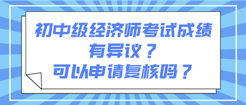 初中級(jí)經(jīng)濟(jì)師考試成績(jī)有異議？可以申請(qǐng)復(fù)核嗎？