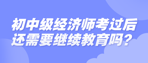 初中級(jí)經(jīng)濟(jì)師考過(guò)后還需要繼續(xù)教育嗎？