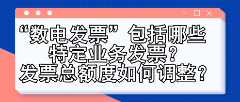 “數(shù)電發(fā)票”包括哪些特定業(yè)務(wù)發(fā)票？發(fā)票總額度如何調(diào)整？