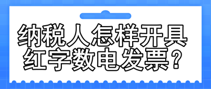 一文了解：納稅人怎樣開(kāi)具紅字?jǐn)?shù)電發(fā)票？