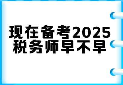 現(xiàn)在備考2025稅務(wù)師早不早？