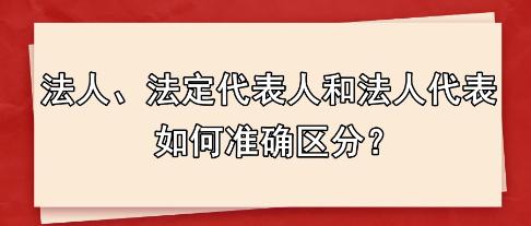 法人、法定代表人和法人代表 如何準(zhǔn)確區(qū)分？