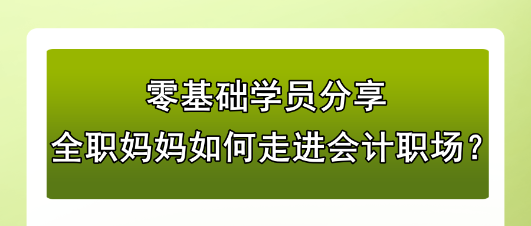 零基礎(chǔ)學(xué)員分享：全職媽媽如何走進(jìn)會計(jì)職場？