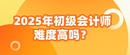 2025年初級(jí)會(huì)計(jì)師難度高嗎？