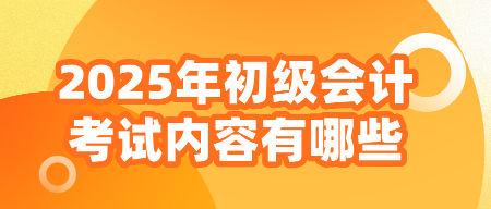 2025年初級(jí)會(huì)計(jì)考試內(nèi)容有哪些？