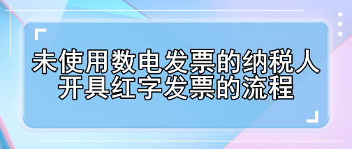 未使用數(shù)電發(fā)票的納稅人開具紅字發(fā)票的流程有哪些變化？