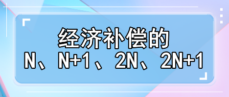 趕緊收藏！經(jīng)濟(jì)補(bǔ)償?shù)腘、N+1、2N、2N+1解讀攻略