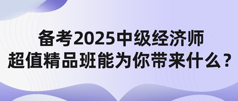 備考2025中級(jí)經(jīng)濟(jì)師 網(wǎng)校超值精品班能為你帶來(lái)什么？