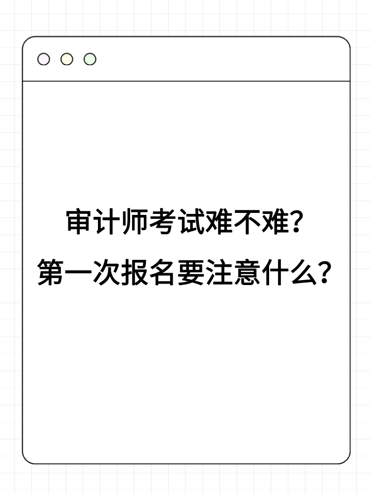 審計(jì)師考試難不難？第一次報(bào)名要注意什么？